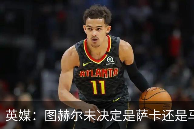 英媒：图赫尔未决定是萨卡还是马杜埃凯首发，中卫斯通斯搭孔萨